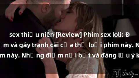 sex thiếu niên [Review] Phim sex loli: Đánh giá về sự gợi cảm và gây tranh cãi của thể loại phim này. Những điểm nổi bật và đáng lưu ý khi xem phim loli.