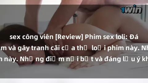 sex công viên [Review] Phim sex loli: Đánh giá về sự gợi cảm và gây tranh cãi của thể loại phim này. Những điểm nổi bật và đáng lưu ý khi xem phim loli.