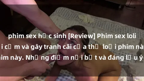 phim sex học sinh [Review] Phim sex loli: Đánh giá về sự gợi cảm và gây tranh cãi của thể loại phim này. Những điểm nổi bật và đáng lưu ý khi xem phim loli.