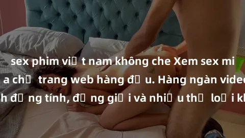 sex phim việt nam không che Xem sex miễn phí ngay tại địa chỉ trang web hàng đầu. Hàng ngàn video và ảnh đồng tính, đồng giới và nhiều thể loại khác đang chờ bạn khám phá.
