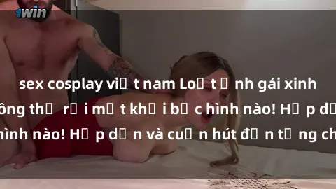 sex cosplay việt nam Loạt ảnh gái xinh sex nóng bỏng, không thể rời mắt khỏi bức hình nào! Hấp dẫn và cuốn hút đến từng chi tiết.