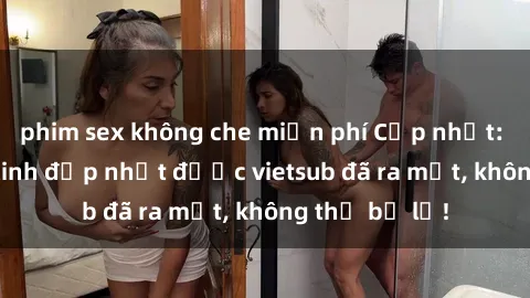 phim sex không che miễn phí Cập nhật: Top JAV idol xinh đẹp nhất được vietsub đã ra mắt, không thể bỏ lỡ!