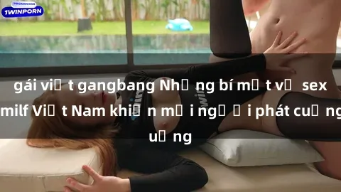 gái việt gangbang Những bí mật về sex milf Việt Nam khiến mọi người phát cuồng