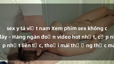 sex y tá việt nam Xem phim sex không che miễn phí tại đây – Hàng ngàn đoạn video hot nhất, cập nhật liên tục, thoải mái thưởng thức mà không tốn kém.