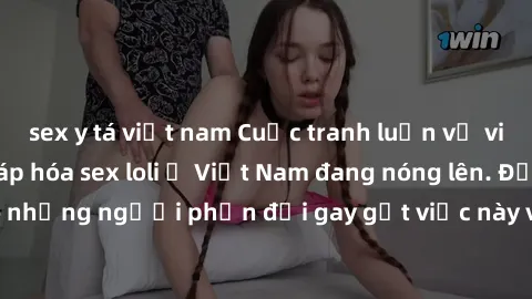 sex y tá việt nam Cuộc tranh luận về việc có nên hợp pháp hóa sex loli ở Việt Nam đang nóng lên. Đồng thời, cũng có những người phản đối gay gắt việc này vì lo ngại về tác động tiêu cực lên trẻ em và 