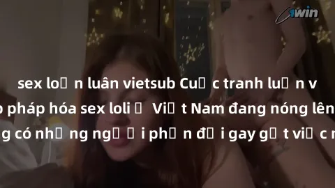 sex loạn luân vietsub Cuộc tranh luận về việc có nên hợp pháp hóa sex loli ở Việt Nam đang nóng lên. Đồng thời, cũng có những người phản đối gay gắt việc này vì lo ngại về tác động tiêu cực lên trẻ em