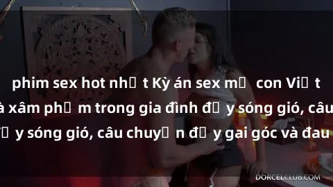 phim sex hot nhất Kỳ án sex mẹ con Việt Nam: Sự sở hữu và xâm phạm trong gia đình đầy sóng gió, câu chuyện đầy gai góc và đau lòng.