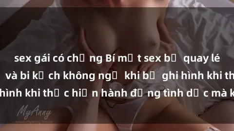 sex gái có chồng Bí mật sex bị quay lén: Những hậu quả và bi kịch không ngờ khi bị ghi hình khi thực hiện hành động tình dục mà không biết.