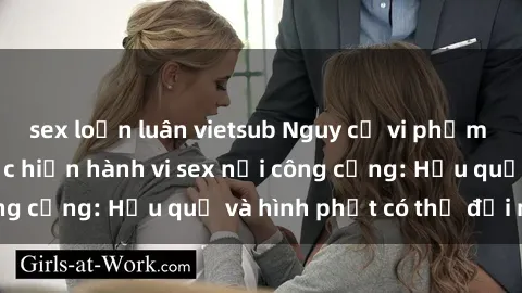 sex loạn luân vietsub Nguy cơ vi phạm pháp luật khi thực hiện hành vi sex nơi công cộng: Hậu quả và hình phạt có thể đối mặt