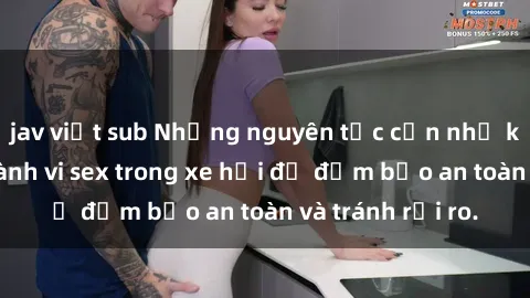 jav việt sub Những nguyên tắc cần nhớ khi thực hiện hành vi sex trong xe hơi để đảm bảo an toàn và tránh rủi ro.