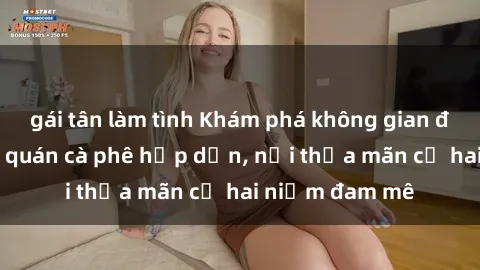gái tân làm tình Khám phá không gian độc đáo tại sex quán cà phê hấp dẫn, nơi thỏa mãn cả hai niềm đam mê