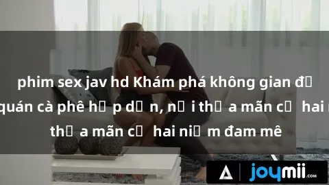 phim sex jav hd Khám phá không gian độc đáo tại sex quán cà phê hấp dẫn, nơi thỏa mãn cả hai niềm đam mê