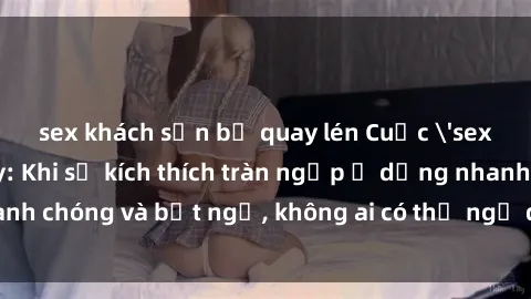 sex khách sạn bị quay lén Cuộc 'sex' trong thang máy: Khi sự kích thích tràn ngập ở dạng nhanh chóng và bất ngờ, không ai có thể ngờ được điều gì sẽ xảy ra!