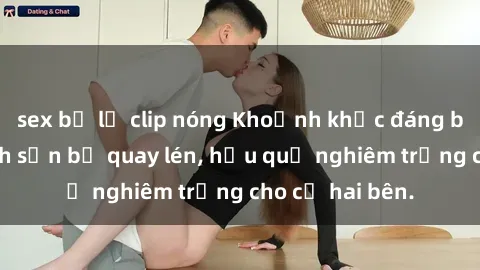 sex bị lộ clip nóng Khoảnh khắc đáng buồn: Sex khách sạn bị quay lén, hậu quả nghiêm trọng cho cả hai bên.