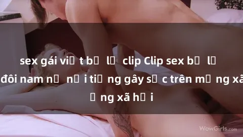 sex gái việt bị lộ clip Clip sex bị lộ của đôi nam nữ nổi tiếng gây sốc trên mạng xã hội