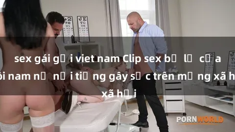 sex gái gọi viet nam Clip sex bị lộ của đôi nam nữ nổi tiếng gây sốc trên mạng xã hội
