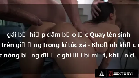 gái bị hiếp dâm bạo lực Quay lén sinh viên làm tình ngay trên giường trong kí túc xá - Khoảnh khắc nóng bỏng được ghi lại bí mật, khiến cả trường học xôn xao.
