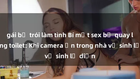 gái bị trói làm tình Bí mật sex bị quay lén trong toilet: Khi camera ẩn trong nhà vệ sinh lộ diện