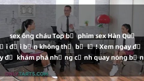 sex ông cháu Top bộ phim sex Hàn Quốc hot nhất mọi thời đại bạn không thể bỏ lỡ! Xem ngay để khám phá những cảnh quay nóng bỏng, đầy nghẹt thở!