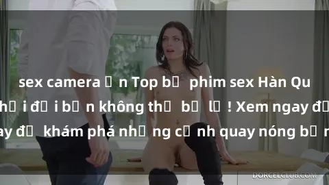 sex camera ẩn Top bộ phim sex Hàn Quốc hot nhất mọi thời đại bạn không thể bỏ lỡ! Xem ngay để khám phá những cảnh quay nóng bỏng, đầy nghẹt thở!
