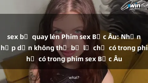 sex bị quay lén Phim sex Bắc Âu: Những cảnh nóng hấp dẫn không thể bỏ lỡ chỉ có trong phim sex Bắc Âu