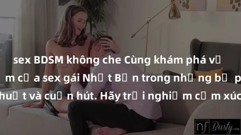 sex BDSM không che Cùng khám phá vẻ đẹp và sức gợi cảm của sex gái Nhật Bản trong những bộ phim đầy nghệ thuật và cuốn hút. Hãy trải nghiệm cảm xúc đầy mới mẻ và sống động từ những cảnh quay tinh tế v