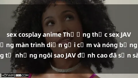 sex cosplay anime Thưởng thức sex JAV idol miễn phí: Những màn trình diễn gợi cảm và nóng bỏng từ những ngôi sao JAV đỉnh cao đã sẵn sàng để bạn khám phá.