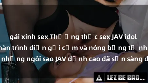 gái xinh sex Thưởng thức sex JAV idol miễn phí: Những màn trình diễn gợi cảm và nóng bỏng từ những ngôi sao JAV đỉnh cao đã sẵn sàng để bạn khám phá.