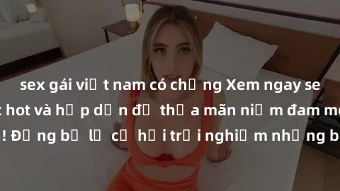 sex gái việt nam có chồng Xem ngay sex anime vietsub cực hot và hấp dẫn để thỏa mãn niềm đam mê của bạn! Đừng bỏ lỡ cơ hội trải nghiệm những bộ anime đỉnh cao chỉ có tại đây!