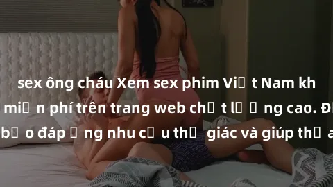 sex ông cháu Xem sex phim Việt Nam không che hoàn toàn miễn phí trên trang web chất lượng cao. Đảm bảo đáp ứng nhu cầu thị giác và giúp thỏa mãn mong muốn của bạn.