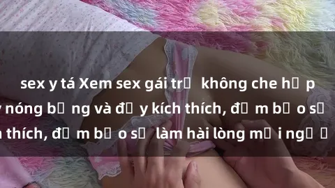 sex y tá Xem sex gái trẻ không che hấp dẫn nhất, cực kỳ nóng bỏng và đầy kích thích, đảm bảo sẽ làm hài lòng mọi người!
