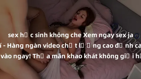 sex học sinh không che Xem ngay sex jav full HD miễn phí - Hàng ngàn video chất lượng cao đỉnh cao chỉ cần click vào ngay! Thỏa mãn khao khát không giới hạn, đón chờ những trải nghiệm mới lạ!