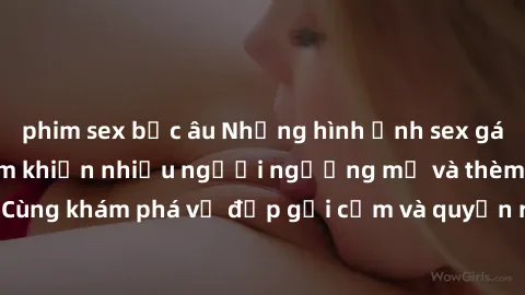 phim sex bắc âu Những hình ảnh sex gái sinh viên Việt Nam khiến nhiều người ngưỡng mộ và thèm khát. Cùng khám phá vẻ đẹp gợi cảm và quyến rũ của những cô gái trẻ này.