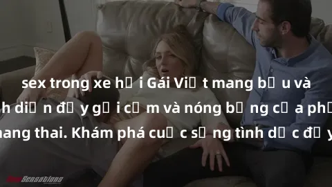 sex trong xe hơi Gái Việt mang bầu và làm tình: Màn trình diễn đầy gợi cảm và nóng bỏng của phụ nữ mang thai. Khám phá cuộc sống tình dục đầy hấp dẫn và mới lạ của họ!