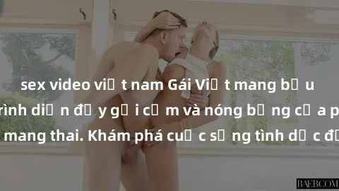 sex video việt nam Gái Việt mang bầu và làm tình: Màn trình diễn đầy gợi cảm và nóng bỏng của phụ nữ mang thai. Khám phá cuộc sống tình dục đầy hấp dẫn và mới lạ của họ!