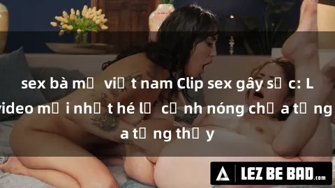 sex bà mẹ việt nam Clip sex gây sốc: Loạt video mới nhất hé lộ cảnh nóng chưa từng thấy