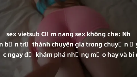 sex vietsub Cẩm nang sex không che: Những bí quyết khiến bạn trở thành chuyên gia trong chuyện ấy! Đọc ngay để khám phá những mẹo hay và bí quyết tình dục không che.
