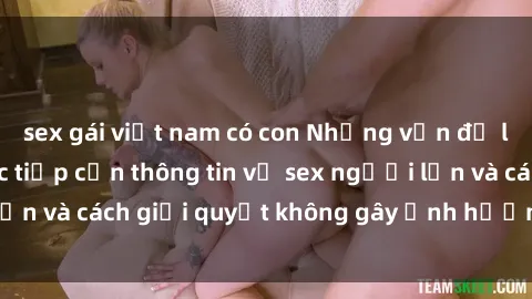 sex gái việt nam có con Những vấn đề liên quan đến việc tiếp cận thông tin về sex người lớn và cách giải quyết không gây ảnh hưởng đến trẻ em
