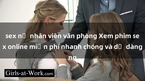sex nữ nhân viên văn phòng Xem phim sex online miễn phí nhanh chóng và dễ dàng