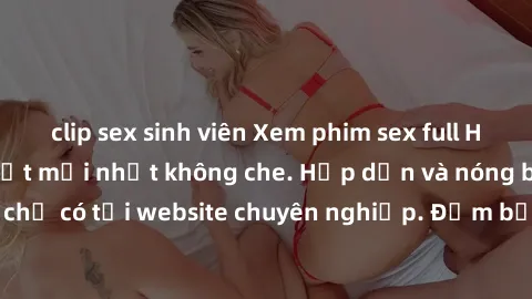 clip sex sinh viên Xem phim sex full HD đỉnh cao, cập nhật mới nhất không che. Hấp dẫn và nóng bỏng, chỉ có tại website chuyên nghiệp. Đảm bảo sẽ khiến bạn mãn nhãn!
