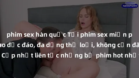 phim sex hàn quốc Tải phim sex miễn phí chất lượng cao độc đáo, đa dạng thể loại, không cần đăng ký tài khoản. Cập nhật liên tục những bộ phim hot nhất trên thị trường. Sự lựa chọn hàng đầu cho người 