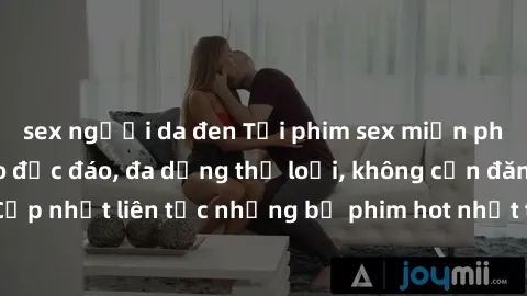 sex người da đen Tải phim sex miễn phí chất lượng cao độc đáo, đa dạng thể loại, không cần đăng ký tài khoản. Cập nhật liên tục những bộ phim hot nhất trên thị trường. Sự lựa chọn hàng đầu cho người y