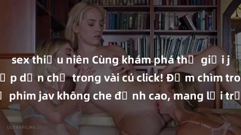 sex thiếu niên Cùng khám phá thế giới jav không che siêu hấp dẫn chỉ trong vài cú click! Đắm chìm trong những bộ phim jav không che đỉnh cao, mang lại trải nghiệm thú vị và đầy kích thích.