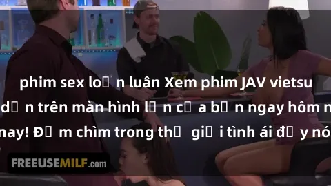 phim sex loạn luân Xem phim JAV vietsub mới nhất và hấp dẫn trên màn hình lớn của bạn ngay hôm nay! Đắm chìm trong thế giới tình ái đầy nóng bỏng và kích thích.