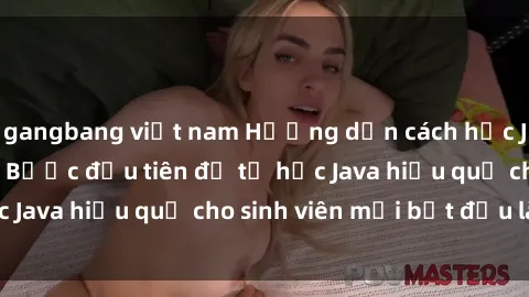 gangbang việt nam Hướng dẫn cách học Java cho sinh viên: Bước đầu tiên để tự học Java hiệu quả cho sinh viên mới bắt đầu là gì?