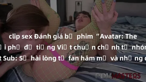 clip sex Đánh giá bộ phim “Avatar: The Last Airbender” với phụ đề tiếng Việt chuẩn chỉnh từ nhóm Jav Việt Sub: Sự hài lòng từ fan hâm mộ và những điểm đáng chú ý trong bộ phim.