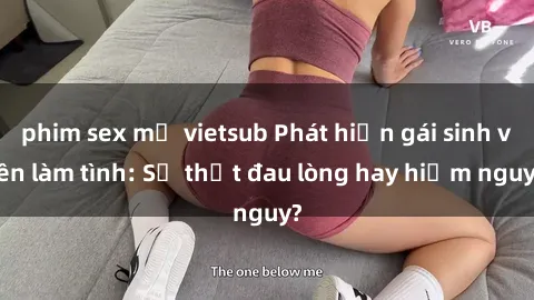 phim sex mỹ vietsub Phát hiện gái sinh viên làm tình: Sự thật đau lòng hay hiểm nguy?