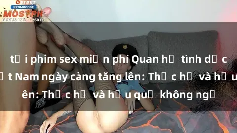 tải phim sex miễn phí Quan hệ tình dục của nữ sinh Việt Nam ngày càng tăng lên: Thực hư và hậu quả không ngờ