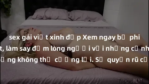 sex gái việt xinh đẹp Xem ngay bộ phim sex milf hot nhất, làm say đắm lòng người với những cảnh nóng bỏng không thể cưỡng lại. Sự quyến rũ của MILF sẽ khiến bạn mãnh liệt!