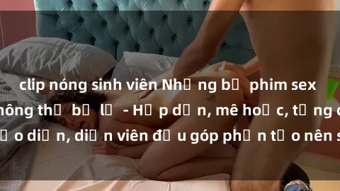 clip nóng sinh viên Những bộ phim sex gái già đỉnh cao không thể bỏ lỡ - Hấp dẫn, mê hoặc, từng đạo diễn, diễn viên đều góp phần tạo nên sự hấp dẫn, kích thích.